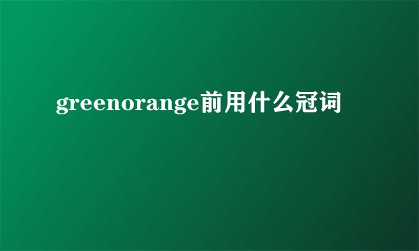 greenorange前用什么冠词