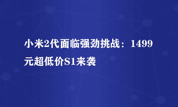 小米2代面临强劲挑战：1499元超低价S1来袭