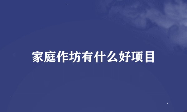 家庭作坊有什么好项目