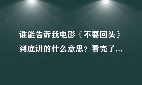 谁能告诉我电影《不要回头》到底讲的什么意思？看完了，完全没懂。