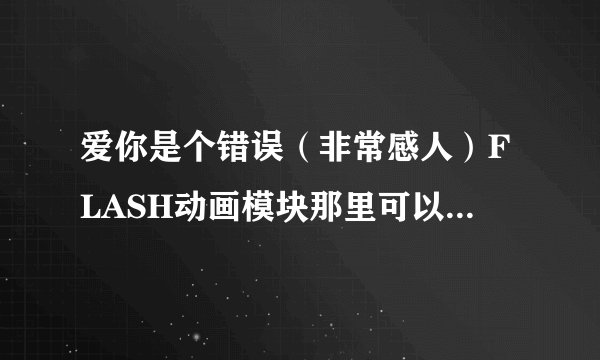 爱你是个错误（非常感人）FLASH动画模块那里可以找到？《〈〈〈急用！！！！！！