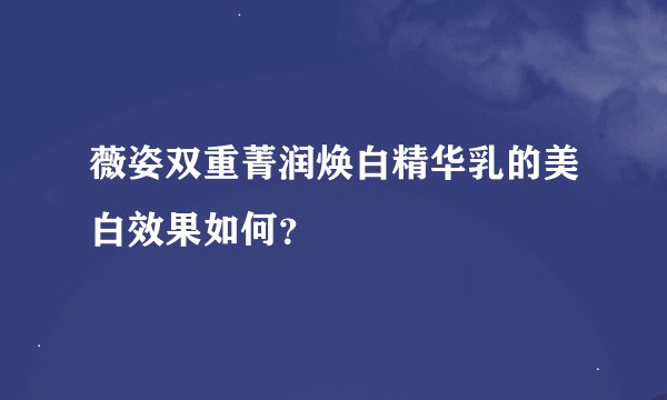 薇姿双重菁润焕白精华乳的美白效果如何？