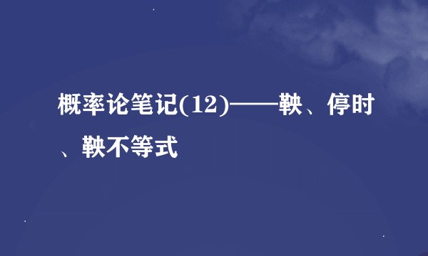 概率论笔记(12)——鞅、停时、鞅不等式