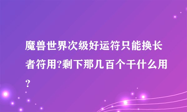 魔兽世界次级好运符只能换长者符用?剩下那几百个干什么用？