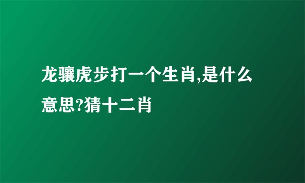 龙骧虎步打一个生肖,是什么意思?猜十二肖