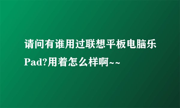 请问有谁用过联想平板电脑乐Pad?用着怎么样啊~~