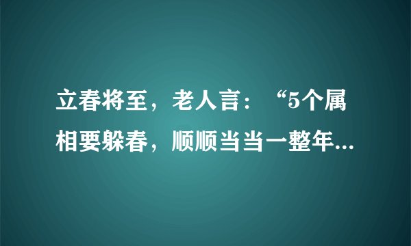 立春将至，老人言：“5个属相要躲春，顺顺当当一整年”，啥意思？