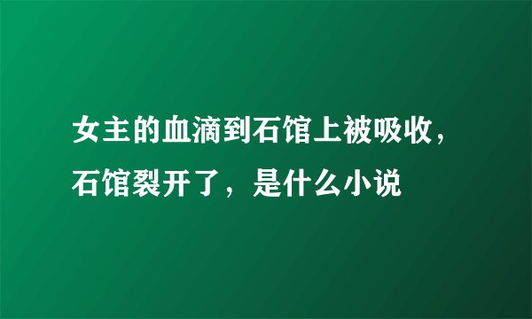 女主的血滴到石馆上被吸收，石馆裂开了，是什么小说