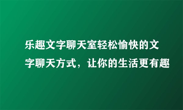 乐趣文字聊天室轻松愉快的文字聊天方式，让你的生活更有趣
