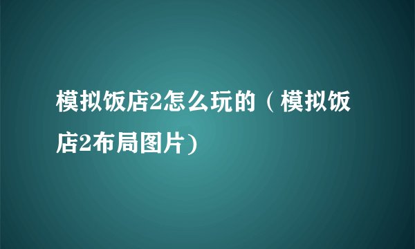 模拟饭店2怎么玩的（模拟饭店2布局图片)