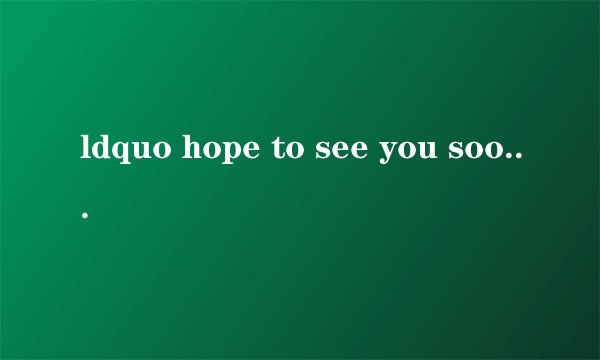 ldquo hope to see you soon rdquo 是什么意思