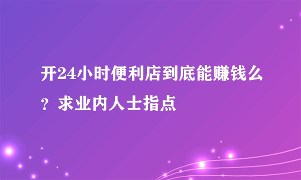 开24小时便利店到底能赚钱么？求业内人士指点