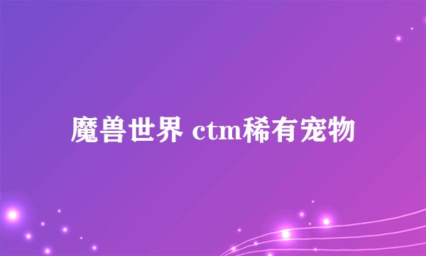 魔兽世界 ctm稀有宠物