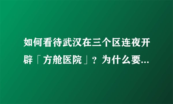 如何看待武汉在三个区连夜开辟「方舱医院」？为什么要建设方舱医院？