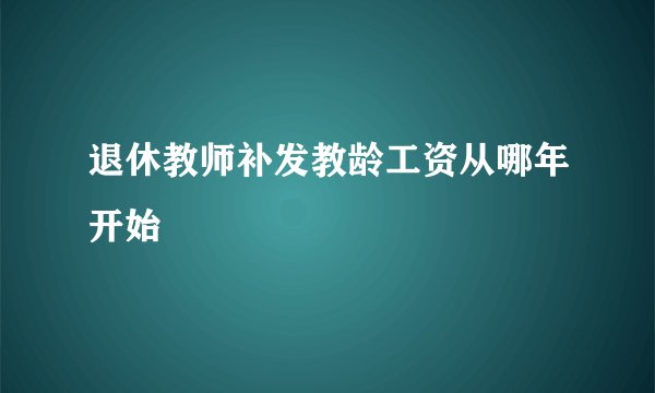 退休教师补发教龄工资从哪年开始