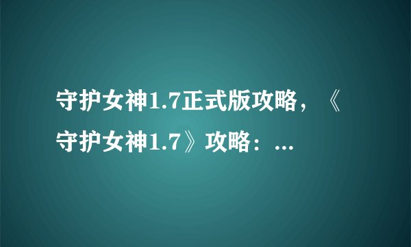 守护女神1.7正式版攻略，《守护女神1.7》攻略：全新升级版快速通关技巧速成指南