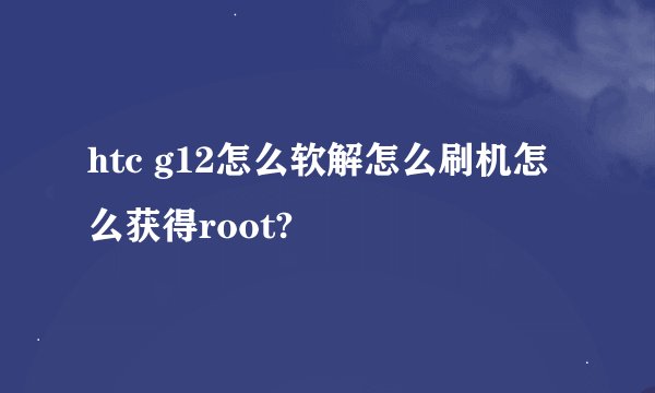 htc g12怎么软解怎么刷机怎么获得root?