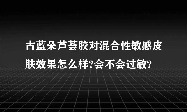 古蓝朵芦荟胶对混合性敏感皮肤效果怎么样?会不会过敏?