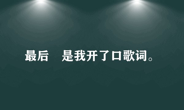 最后 是我开了口歌词。