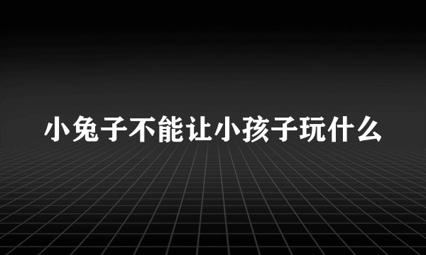 小兔子不能让小孩子玩什么