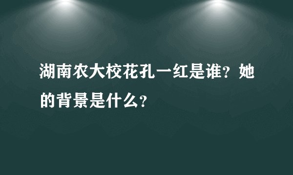 湖南农大校花孔一红是谁?她的背景是什么?