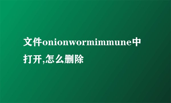 文件onionwormimmune中打开,怎么删除