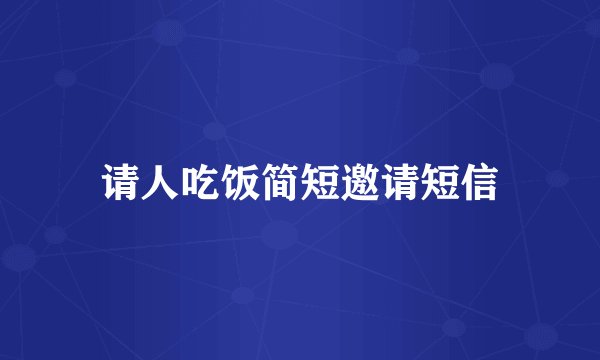 请人吃饭简短邀请短信