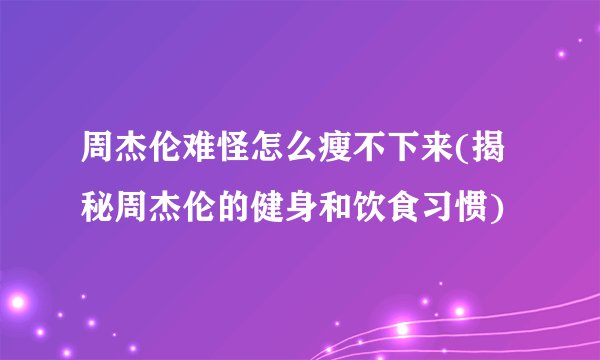 周杰伦难怪怎么瘦不下来(揭秘周杰伦的健身和饮食习惯)