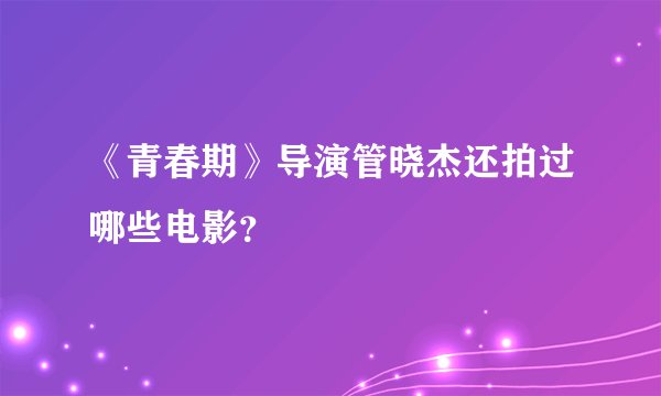 《青春期》导演管晓杰还拍过哪些电影？