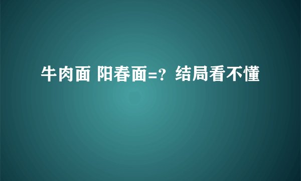 牛肉面 阳春面=？结局看不懂