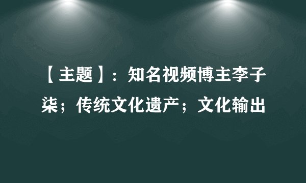 【主题】：知名视频博主李子柒；传统文化遗产；文化输出