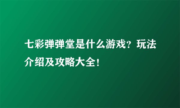 七彩弹弹堂是什么游戏？玩法介绍及攻略大全！