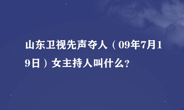 山东卫视先声夺人（09年7月19日）女主持人叫什么？
