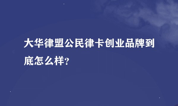 大华律盟公民律卡创业品牌到底怎么样？