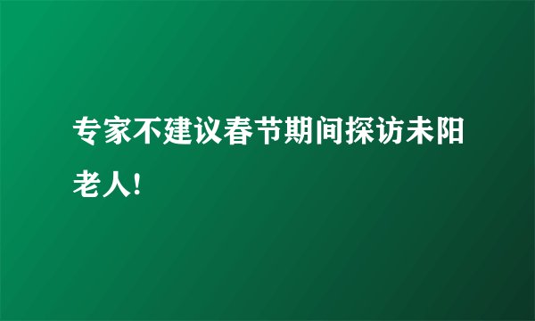专家不建议春节期间探访未阳老人!