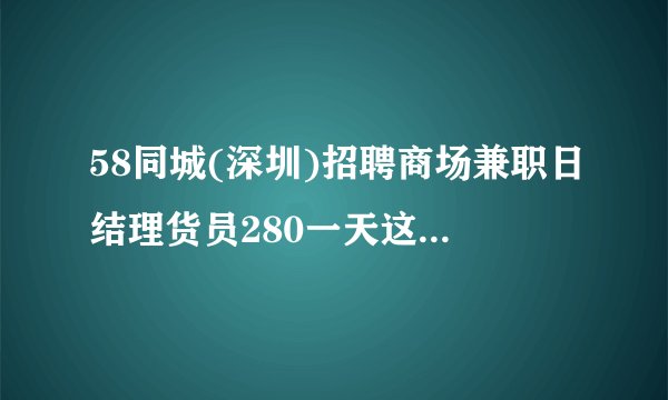 58同城(深圳)招聘商场兼职日结理货员280一天这个是真的吗？
