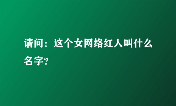 请问：这个女网络红人叫什么名字？