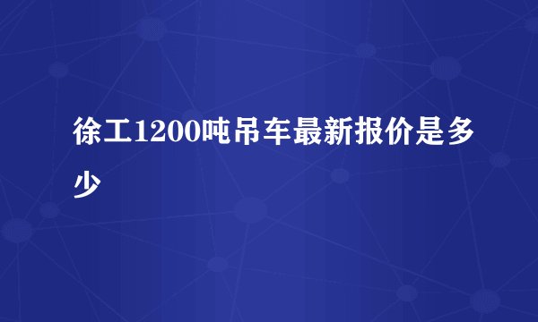徐工1200吨吊车最新报价是多少