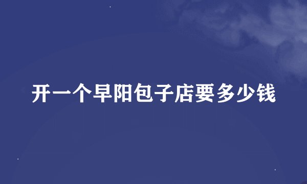 开一个早阳包子店要多少钱