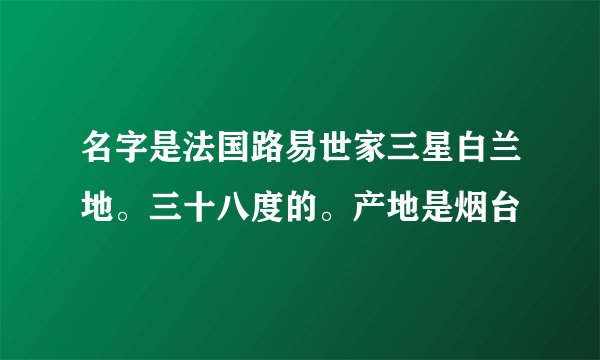名字是法国路易世家三星白兰地。三十八度的。产地是烟台