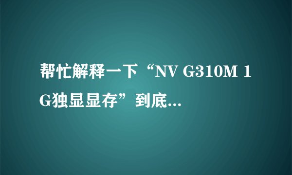 帮忙解释一下“NV G310M 1G独显显存”到底是1G的显卡还是310M的显卡？