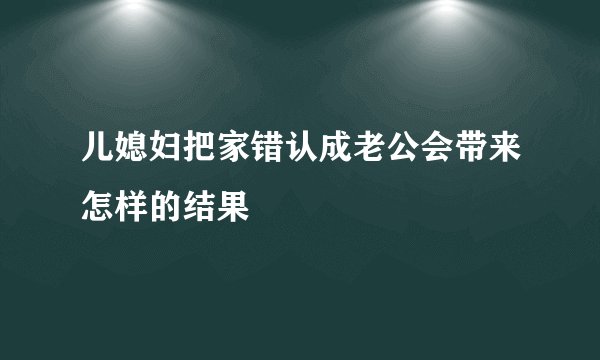 儿媳妇把家错认成老公会带来怎样的结果