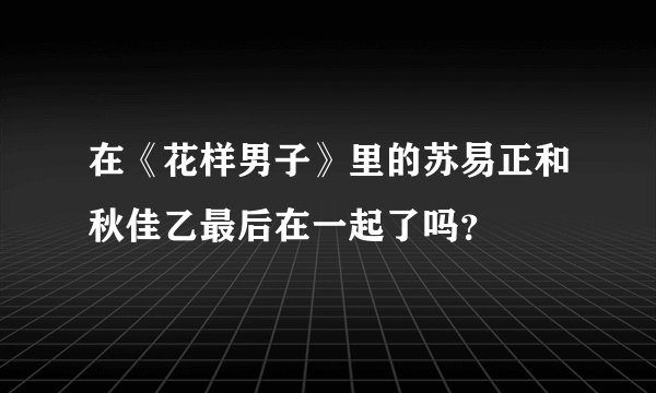 在《花样男子》里的苏易正和秋佳乙最后在一起了吗？