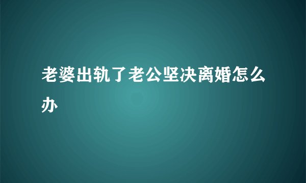 老婆出轨了老公坚决离婚怎么办