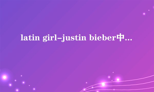 latin girl-justin bieber中英对照歌词