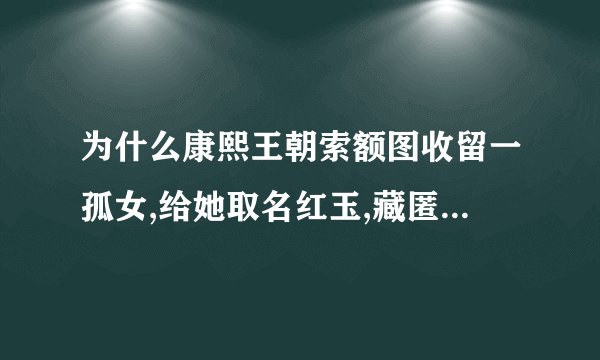 为什么康熙王朝索额图收留一孤女,给她取名红玉,藏匿家中后来怎么死的干什么了
