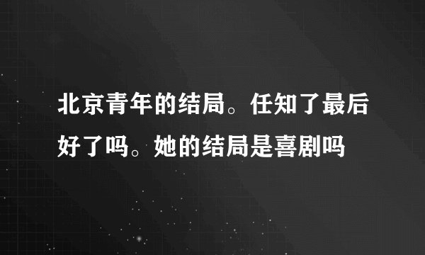 北京青年的结局。任知了最后好了吗。她的结局是喜剧吗