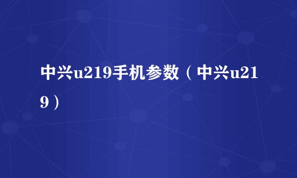 中兴u219手机参数（中兴u219）