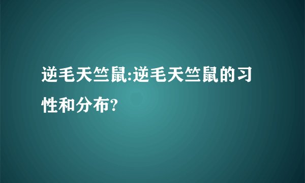 逆毛天竺鼠:逆毛天竺鼠的习性和分布?