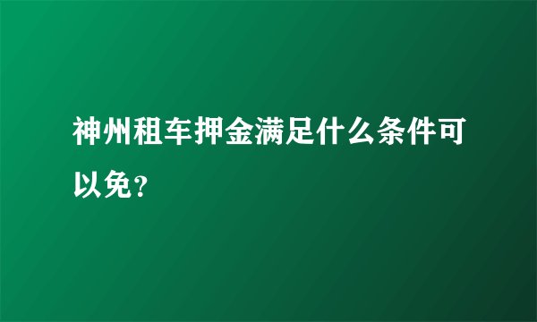 神州租车押金满足什么条件可以免？